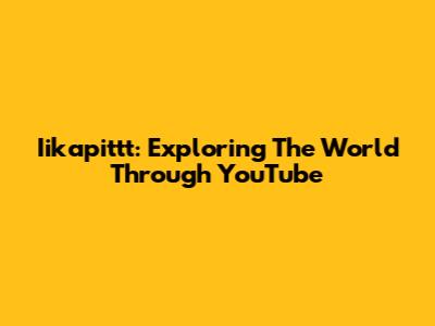 Iikapittt: Exploring The World Through YouTube
