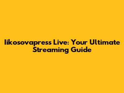 Iikosovapress Live: Your Ultimate Streaming Guide