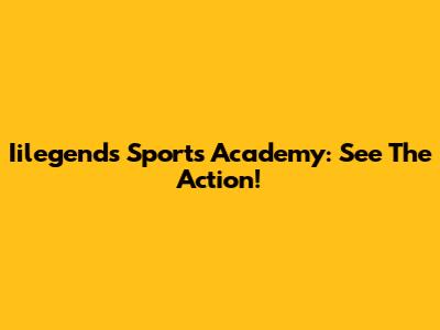 Iilegends Sports Academy: See The Action!