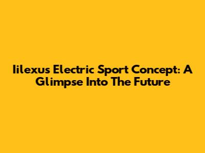 Iilexus Electric Sport Concept: A Glimpse Into The Future