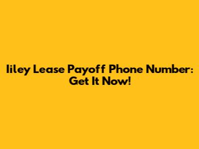 Iiley Lease Payoff Phone Number: Get It Now!