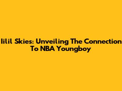 Iilil Skies: Unveiling The Connection To NBA Youngboy