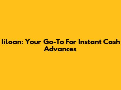 Iiloan: Your Go-To For Instant Cash Advances