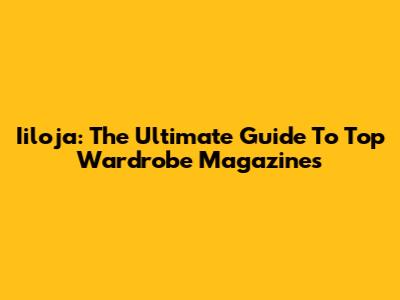Iiloja: The Ultimate Guide To Top Wardrobe Magazines