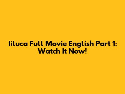 Iiluca Full Movie English Part 1: Watch It Now!