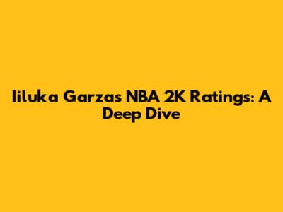 Iiluka Garza's NBA 2K Ratings: A Deep Dive