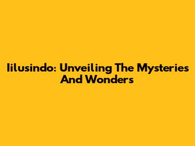 Iilusindo: Unveiling The Mysteries And Wonders