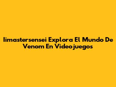 Iimastersensei Explora El Mundo De Venom En Videojuegos