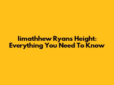 Iimathhew Ryan's Height: Everything You Need To Know