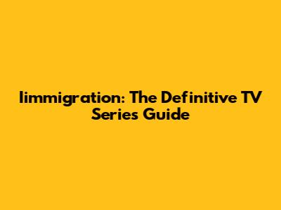 Iimmigration: The Definitive TV Series Guide