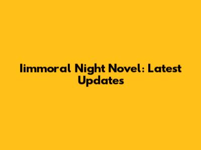 Iimmoral Night Novel: Latest Updates