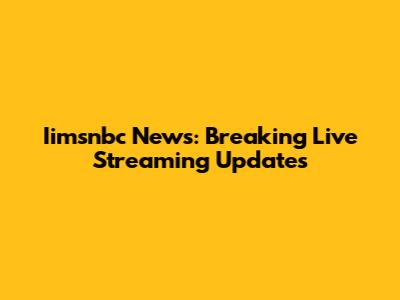 Iimsnbc News: Breaking Live Streaming Updates