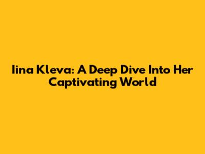 Iina Kleva: A Deep Dive Into Her Captivating World