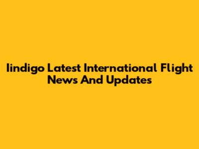 Iindigo Latest International Flight News And Updates