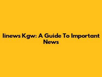 Iinews Kgw: A Guide To Important News
