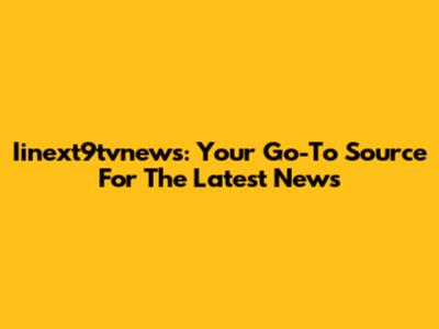 Iinext9tvnews: Your Go-To Source For The Latest News
