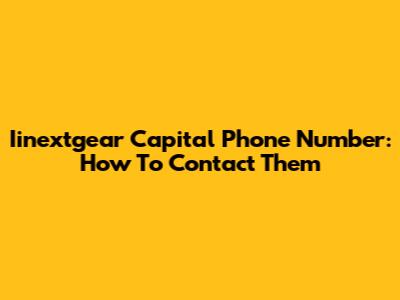 Iinextgear Capital Phone Number: How To Contact Them
