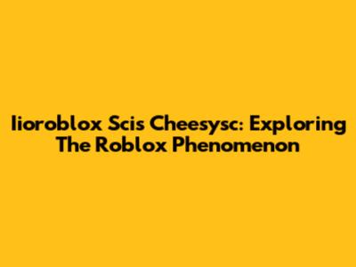 Iioroblox Scis Cheesysc: Exploring The Roblox Phenomenon