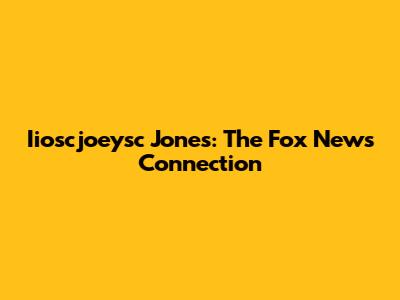 Iioscjoeysc Jones: The Fox News Connection