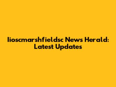 Iioscmarshfieldsc News Herald: Latest Updates