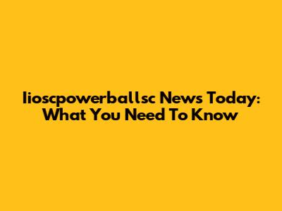 Iioscpowerballsc News Today: What You Need To Know