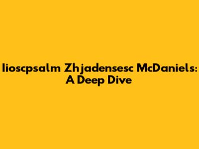 Iioscpsalm Zhjadensesc McDaniels: A Deep Dive