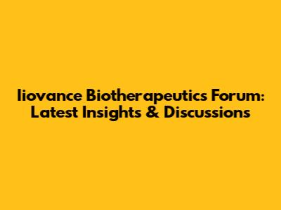 Iiovance Biotherapeutics Forum: Latest Insights & Discussions