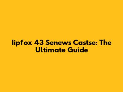 Iipfox 43 Senews Castse: The Ultimate Guide