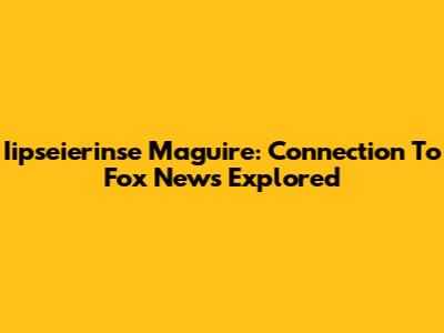 Iipseierinse Maguire: Connection To Fox News Explored