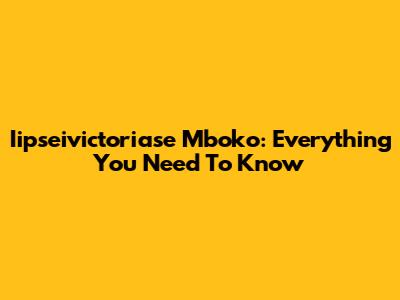 Iipseivictoriase Mboko: Everything You Need To Know