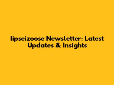 Iipseizoose Newsletter: Latest Updates & Insights