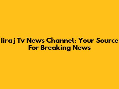 Iiraj Tv News Channel: Your Source For Breaking News