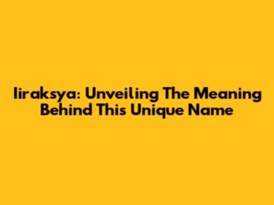 Iiraksya: Unveiling The Meaning Behind This Unique Name