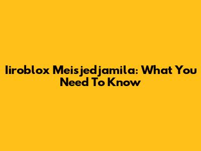 Iiroblox Meisjedjamila: What You Need To Know