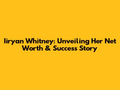 Iiryan Whitney: Unveiling Her Net Worth & Success Story