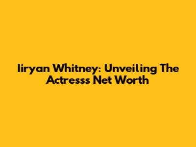 Iiryan Whitney: Unveiling The Actress's Net Worth
