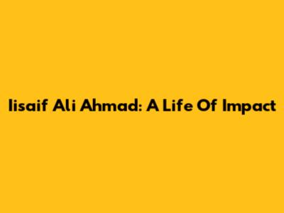 Iisaif Ali Ahmad: A Life Of Impact