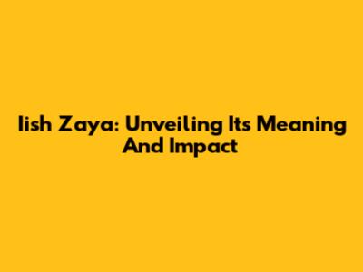 Iish Zaya: Unveiling Its Meaning And Impact