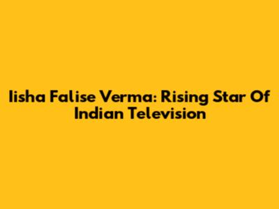 Iisha Falise Verma: Rising Star Of Indian Television