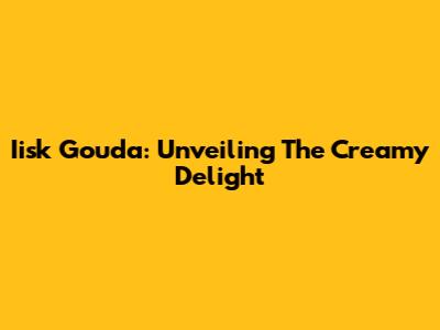 Iisk Gouda: Unveiling The Creamy Delight