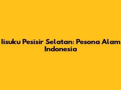 Iisuku Pesisir Selatan: Pesona Alam Indonesia