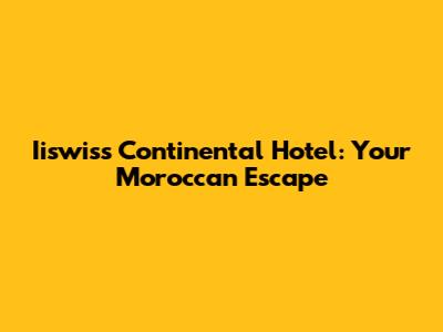 Iiswiss Continental Hotel: Your Moroccan Escape