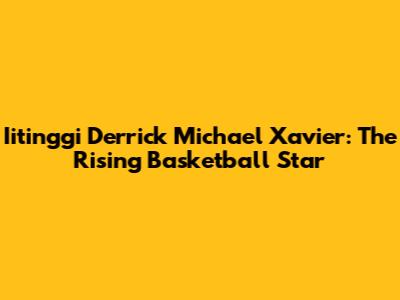 Iitinggi Derrick Michael Xavier: The Rising Basketball Star