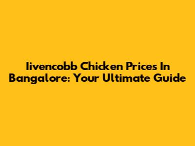 Iivencobb Chicken Prices In Bangalore: Your Ultimate Guide