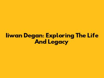 Iiwan Degan: Exploring The Life And Legacy