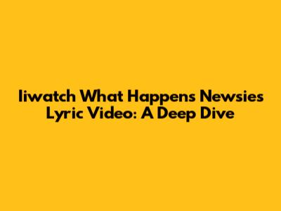 Iiwatch What Happens Newsies Lyric Video: A Deep Dive