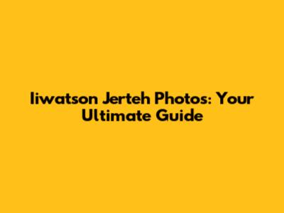 Iiwatson Jerteh Photos: Your Ultimate Guide