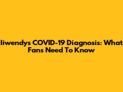 Iiwendy's COVID-19 Diagnosis: What Fans Need To Know