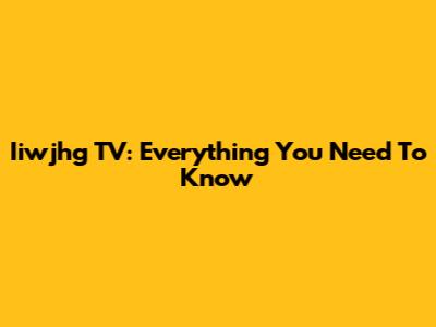 Iiwjhg TV: Everything You Need To Know