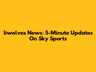 Iiwolves News: 5-Minute Updates On Sky Sports